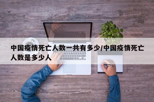 中国疫情死亡人数一共有多少/中国疫情死亡人数是多少人