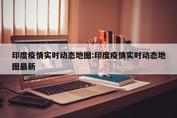 印度疫情实时动态地图:印度疫情实时动态地图最新