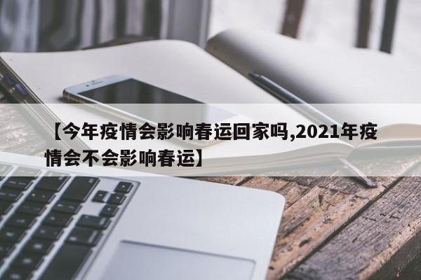 【今年疫情会影响春运回家吗,2021年疫情会不会影响春运】