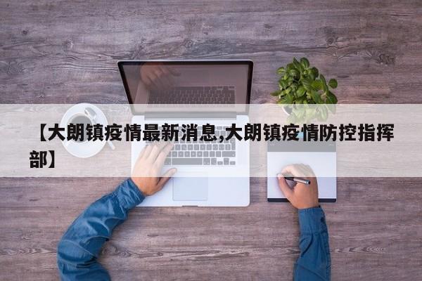 【大朗镇疫情最新消息,大朗镇疫情防控指挥部】