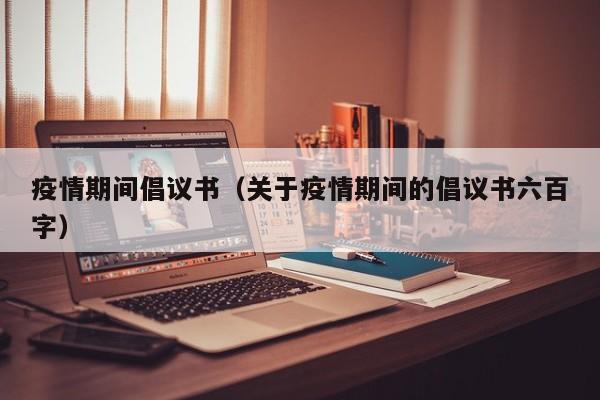 疫情期间倡议书（关于疫情期间的倡议书六百字）