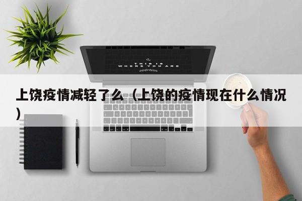 上饶疫情减轻了么（上饶的疫情现在什么情况）