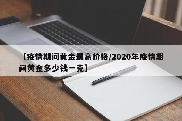 【疫情期间黄金最高价格/2020年疫情期间黄金多少钱一克】