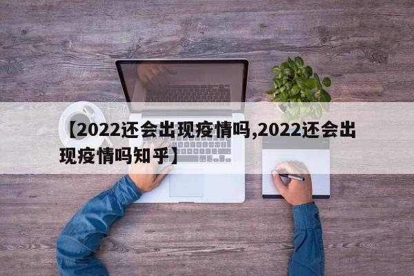【2022还会出现疫情吗,2022还会出现疫情吗知乎】