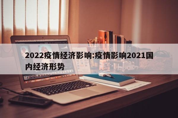 2022疫情经济影响:疫情影响2021国内经济形势