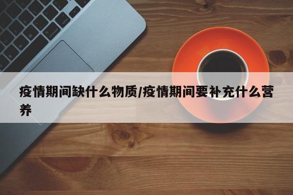 疫情期间缺什么物质/疫情期间要补充什么营养