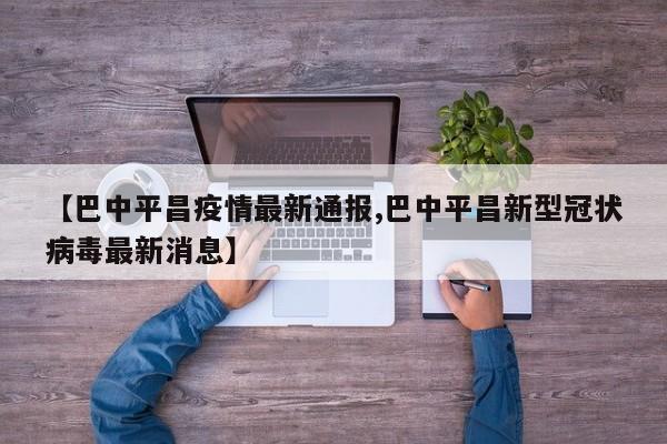 【巴中平昌疫情最新通报,巴中平昌新型冠状病毒最新消息】