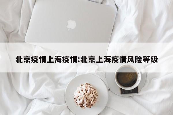 北京疫情上海疫情:北京上海疫情风险等级