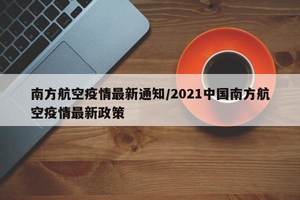 南方航空疫情最新通知/2021中国南方航空疫情最新政策