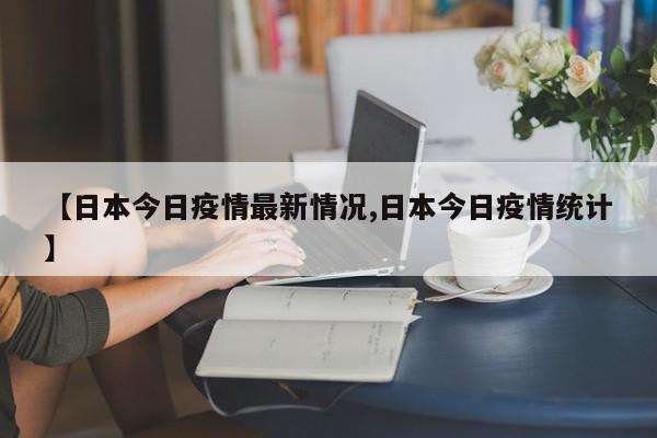 【日本今日疫情最新情况,日本今日疫情统计】