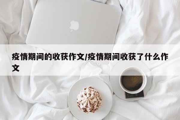 疫情期间的收获作文/疫情期间收获了什么作文