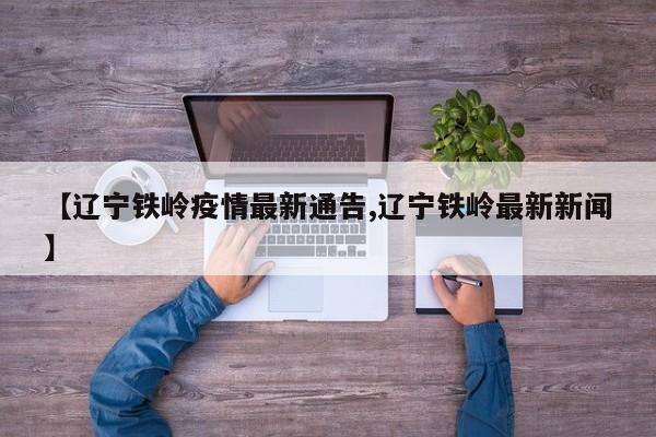 【辽宁铁岭疫情最新通告,辽宁铁岭最新新闻】
