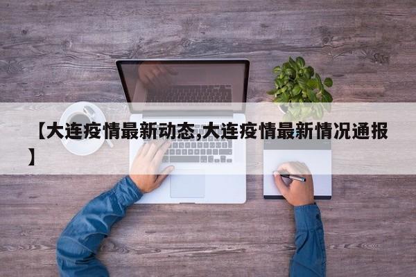 【大连疫情最新动态,大连疫情最新情况通报】