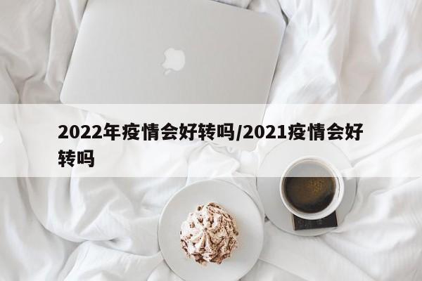 2022年疫情会好转吗/2021疫情会好转吗