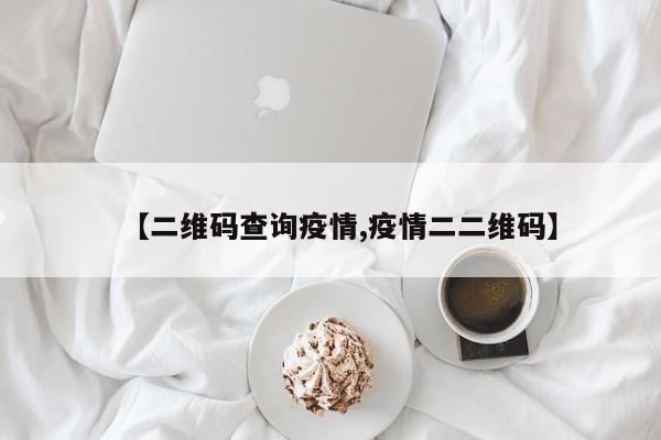 【二维码查询疫情,疫情二二维码】