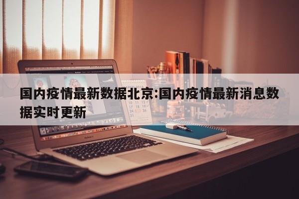 国内疫情最新数据北京:国内疫情最新消息数据实时更新