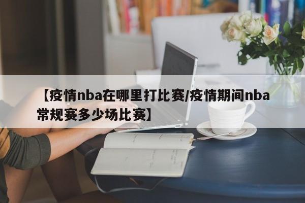 【疫情nba在哪里打比赛/疫情期间nba常规赛多少场比赛】
