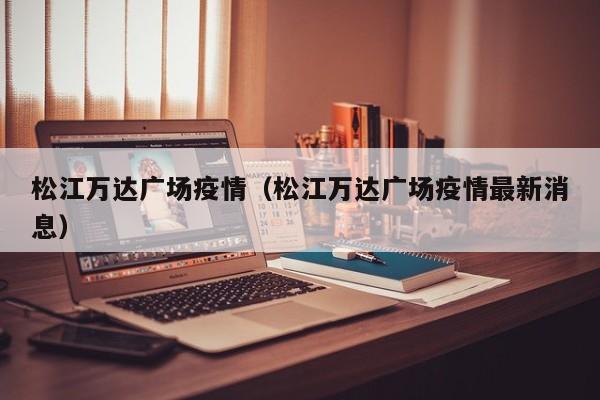 松江万达广场疫情（松江万达广场疫情最新消息）