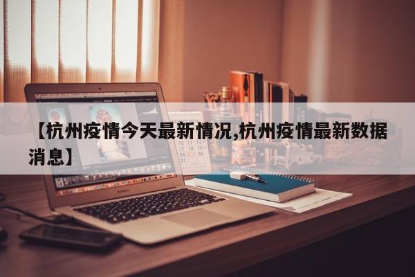 【杭州疫情今天最新情况,杭州疫情最新数据消息】