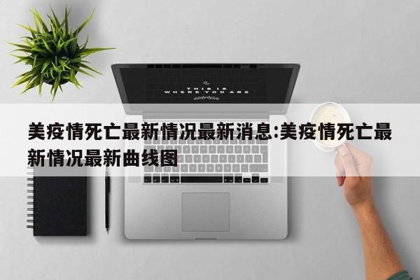 美疫情死亡最新情况最新消息:美疫情死亡最新情况最新曲线图