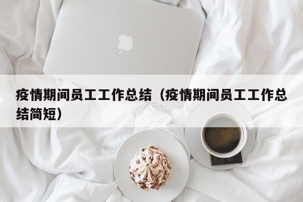 疫情期间员工工作总结（疫情期间员工工作总结简短）