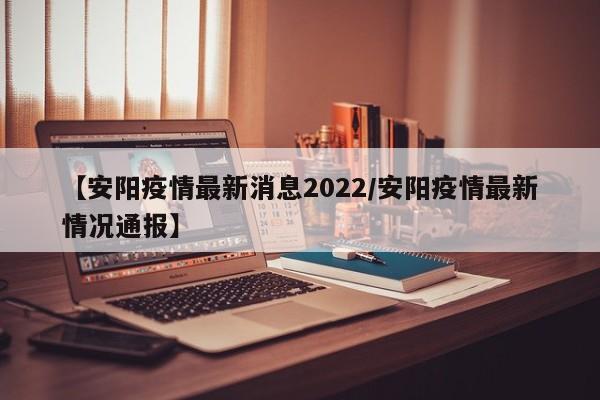 【安阳疫情最新消息2022/安阳疫情最新情况通报】