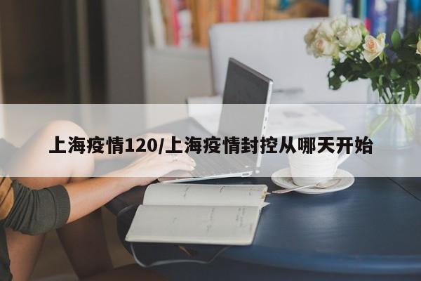 上海疫情120/上海疫情封控从哪天开始