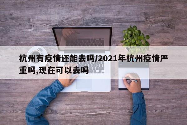 杭州有疫情还能去吗/2021年杭州疫情严重吗,现在可以去吗