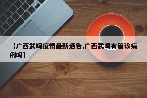 【广西武鸣疫情最新通告,广西武鸣有确诊病例吗】
