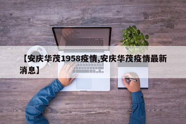 【安庆华茂1958疫情,安庆华茂疫情最新消息】