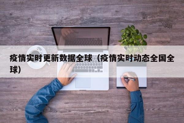 疫情实时更新数据全球（疫情实时动态全国全球）