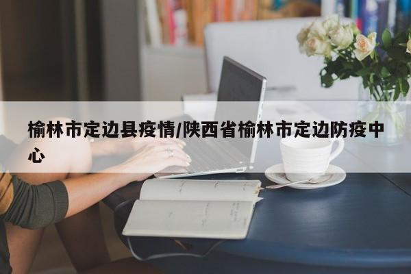 榆林市定边县疫情/陕西省榆林市定边防疫中心