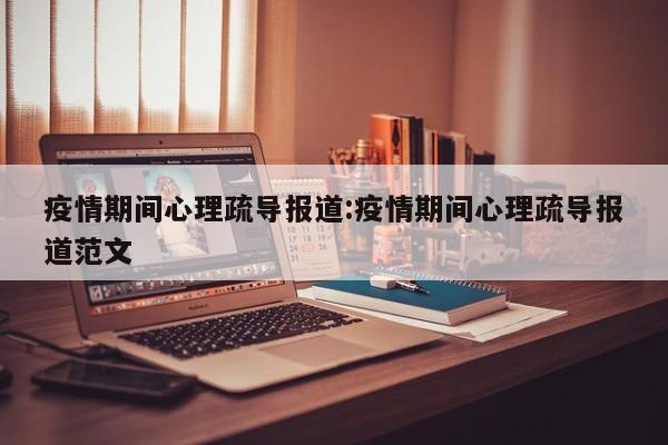 疫情期间心理疏导报道:疫情期间心理疏导报道范文