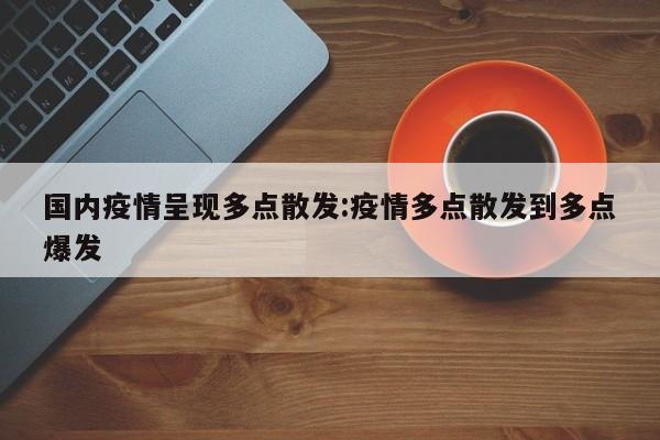 国内疫情呈现多点散发:疫情多点散发到多点爆发