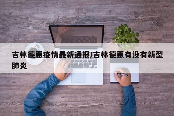 吉林德惠疫情最新通报/吉林德惠有没有新型肺炎