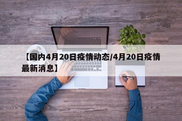 【国内4月20日疫情动态/4月20日疫情最新消息】