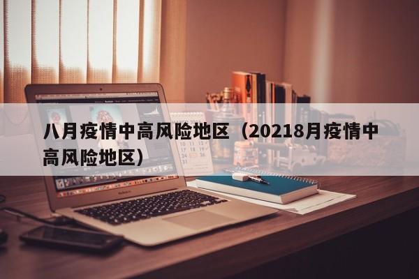 八月疫情中高风险地区（20218月疫情中高风险地区）
