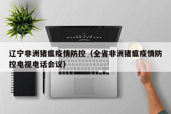 辽宁非洲猪瘟疫情防控（全省非洲猪瘟疫情防控电视电话会议）