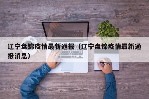 辽宁盘锦疫情最新通报（辽宁盘锦疫情最新通报消息）