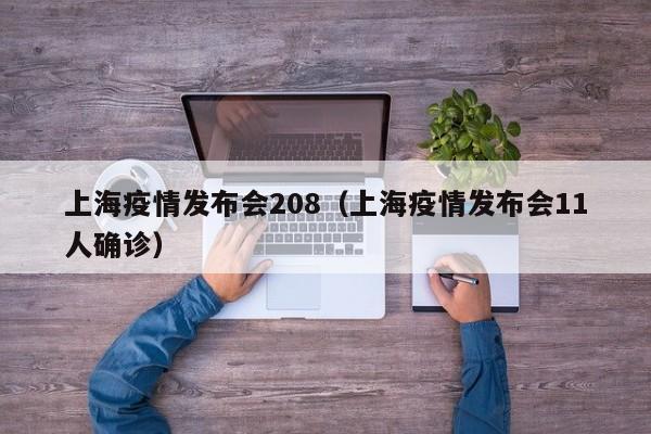 上海疫情发布会208（上海疫情发布会11人确诊）