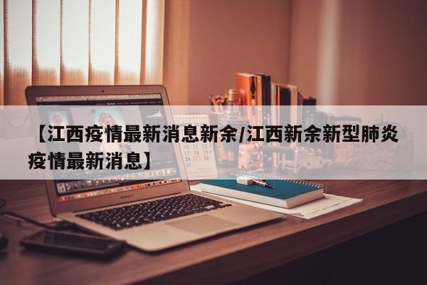 【江西疫情最新消息新余/江西新余新型肺炎疫情最新消息】