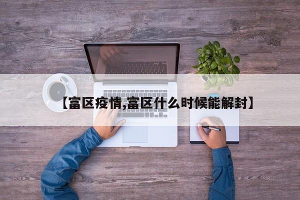 【富区疫情,富区什么时候能解封】