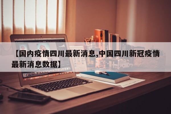 【国内疫情四川最新消息,中国四川新冠疫情最新消息数据】
