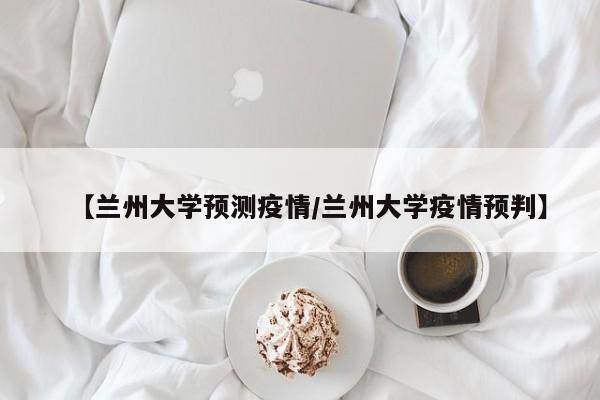 【兰州大学预测疫情/兰州大学疫情预判】