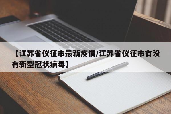【江苏省仪征市最新疫情/江苏省仪征市有没有新型冠状病毒】