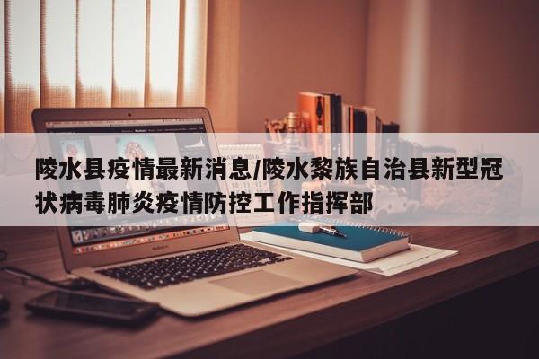 陵水县疫情最新消息/陵水黎族自治县新型冠状病毒肺炎疫情防控工作指挥部