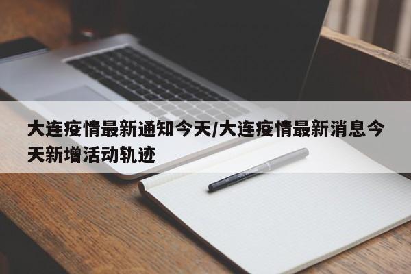 大连疫情最新通知今天/大连疫情最新消息今天新增活动轨迹