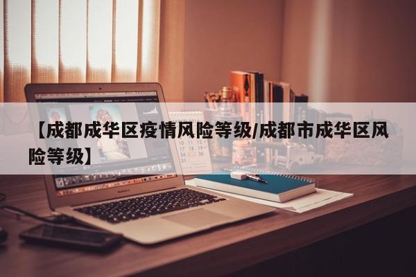 【成都成华区疫情风险等级/成都市成华区风险等级】