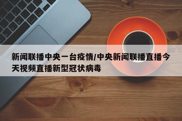新闻联播中央一台疫情/中央新闻联播直播今天视频直播新型冠状病毒