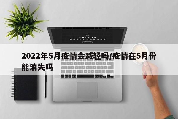 2022年5月疫情会减轻吗/疫情在5月份能消失吗